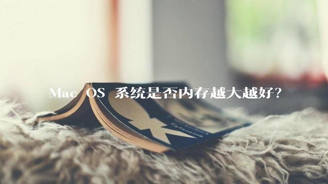 Mac OS 系统是否内存越大越好？