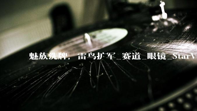 魅族洗牌，雷鸟扩军_赛道_眼镜_StarV