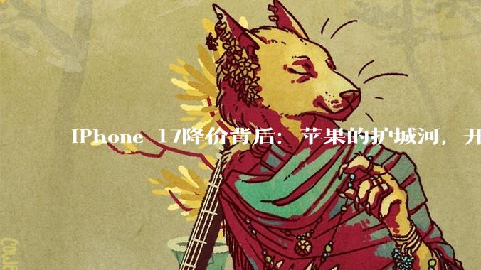 iPhone 17降价背后：苹果的护城河，开始漏水了_系列_内存价格_市场