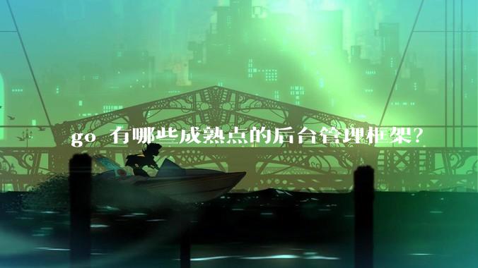 go 有哪些成熟点的后台管理框架？