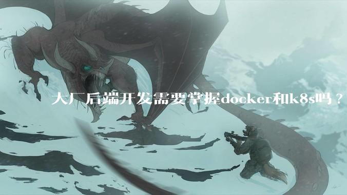 大厂后端开发需要掌握docker和k8s吗?
